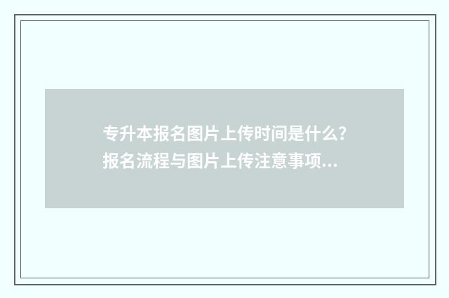 专升本报名图片上传时间是什么？报名流程与图片上传注意事项 专升本报名图片怎么弄