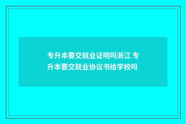 专升本要交就业证明吗浙江 专升本要交就业协议书给学校吗