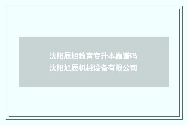 沈阳辰旭教育专升本靠谱吗 沈阳旭辰机械设备有限公司