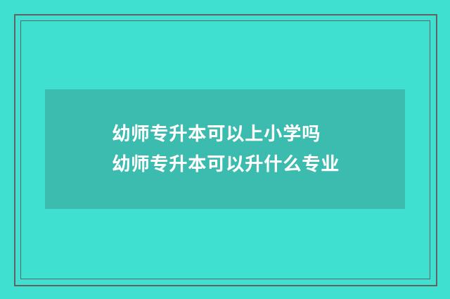 幼师专升本可以上小学吗 幼师专升本可以升什么专业