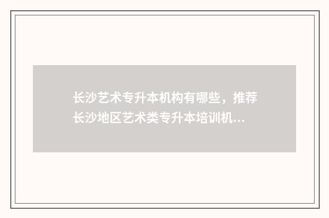 长沙艺术专升本机构有哪些，推荐长沙地区艺术类专升本培训机构 长沙艺术类专科