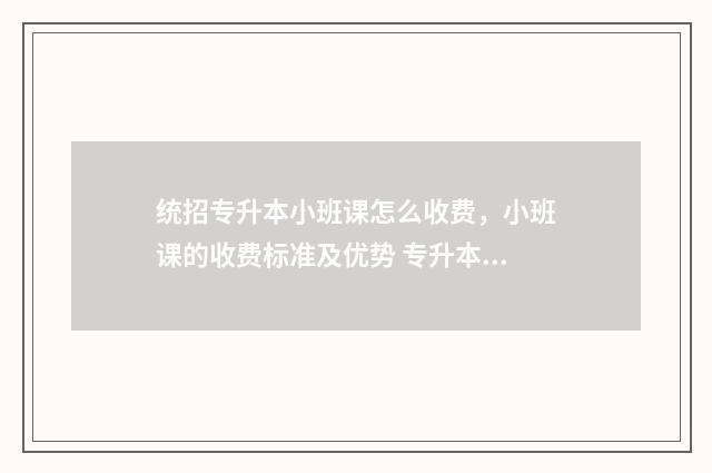 统招专升本小班课怎么收费，小班课的收费标准及优势 专升本 大班小班区别