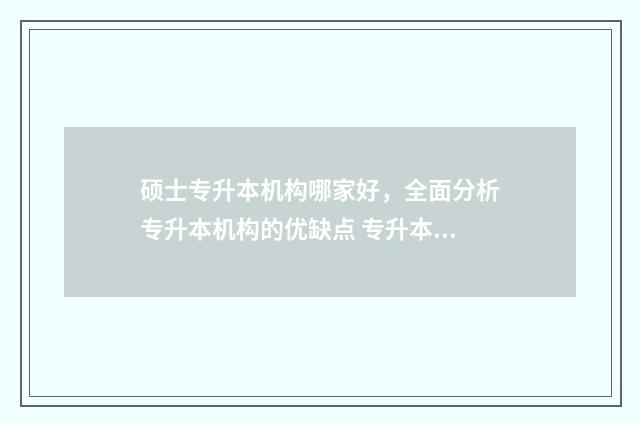 硕士专升本机构哪家好，全面分析专升本机构的优缺点 专升本考专硕招收的学校有哪些