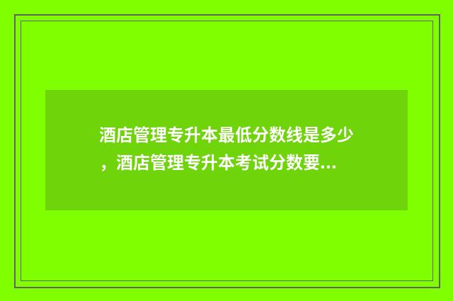 酒店管理专升本最低分数线是多少，酒店管理专升本考试分数要求 酒店管理专升本可以报考哪些专业