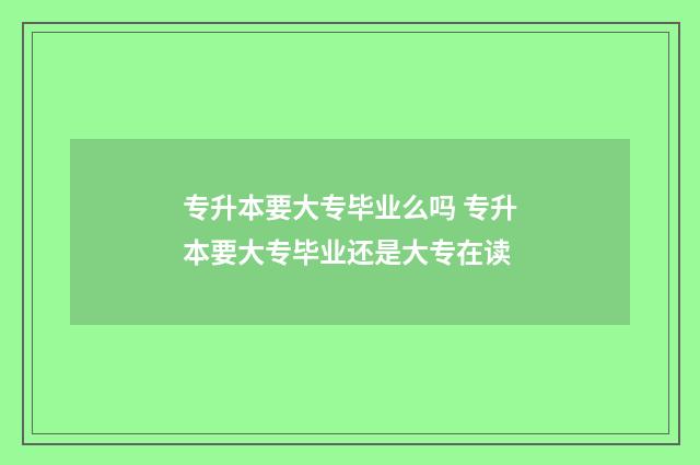 专升本要大专毕业么吗 专升本要大专毕业还是大专在读