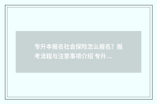 专升本报名社会保险怎么报名？报考流程与注意事项介绍 专升本报名社会信用代码怎么填