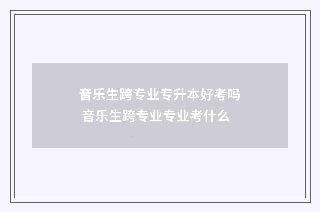 音乐生跨专业专升本好考吗 音乐生跨专业专业考什么