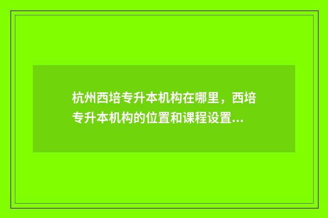 杭州西培专升本机构在哪里，西培专升本机构的位置和课程设置 杭州西培专升本宿舍水电费