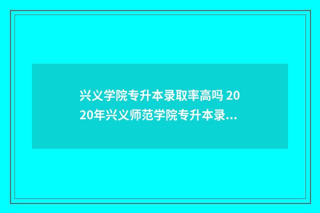 兴义学院专升本录取率高吗 2020年兴义师范学院专升本录取分数线