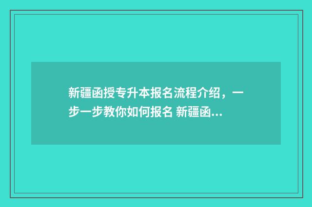 新疆函授专升本报名流程介绍，一步一步教你如何报名 新疆函授专升本官网
