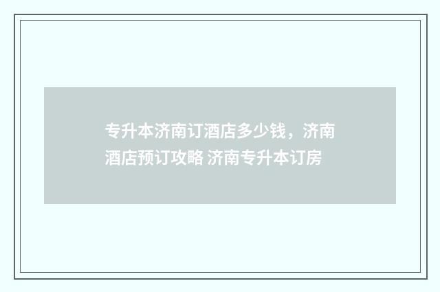专升本济南订酒店多少钱，济南酒店预订攻略 济南专升本订房