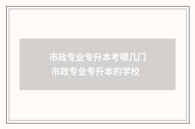 市政专业专升本考哪几门 市政专业专升本的学校