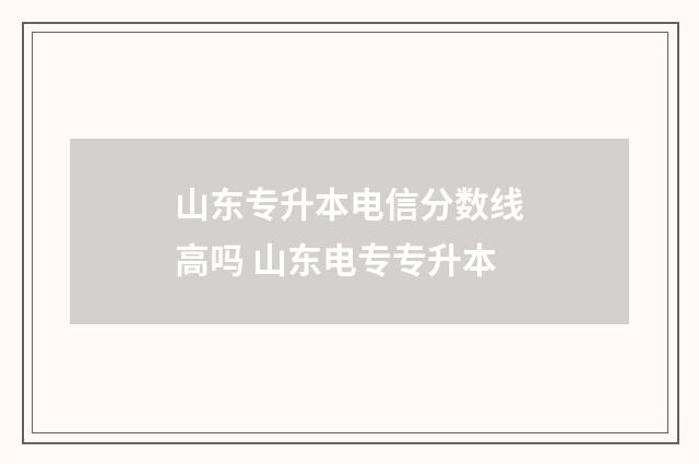 山东专升本电信分数线高吗 山东电专专升本