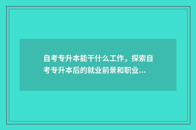 自考专升本能干什么工作，探索自考专升本后的就业前景和职业选择 自考专升本能干啥工作