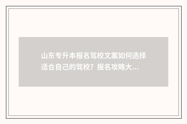 山东专升本报名驾校文案如何选择适合自己的驾校？报名攻略大全 山东专升本报名入口官网2024报名时间