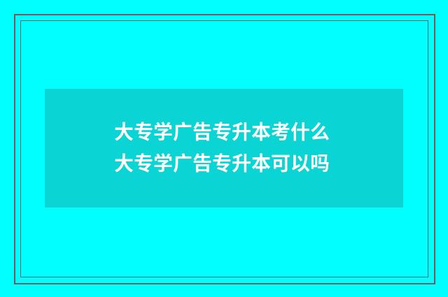 大专学广告专升本考什么 大专学广告专升本可以吗
