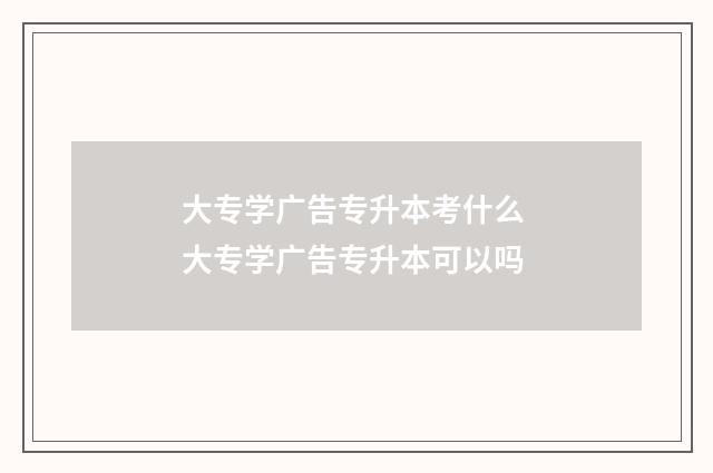 大专学广告专升本考什么 大专学广告专升本可以吗