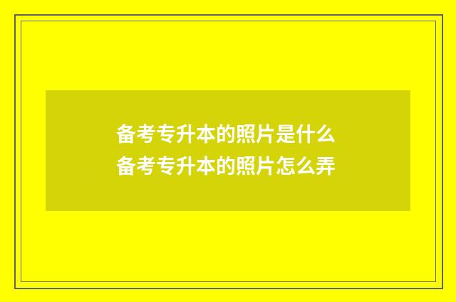 备考专升本的照片是什么 备考专升本的照片怎么弄