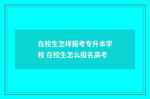 在校生怎样报考专升本学校 在校生怎么报名高考