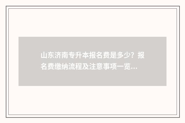 山东济南专升本报名费是多少？报名费缴纳流程及注意事项一览 山东济南专升本考试