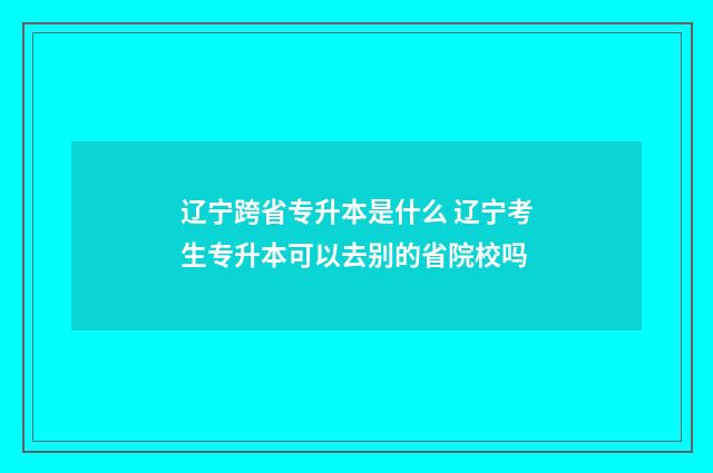 辽宁跨省专升本是什么 辽宁考生专升本可以去别的省院校吗