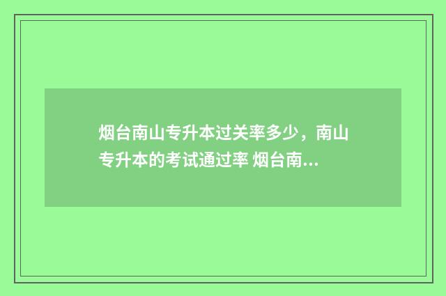 烟台南山专升本过关率多少，南山专升本的考试通过率 烟台南山专升本学费多少钱一年