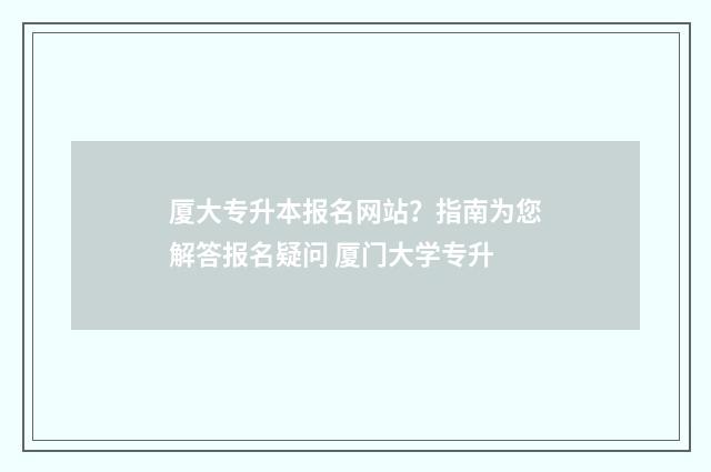 厦大专升本报名网站？指南为您解答报名疑问 厦门大学专升