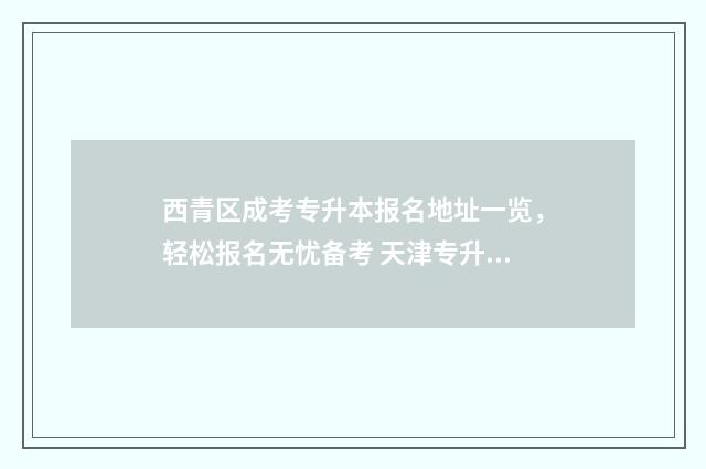 西青区成考专升本报名地址一览，轻松报名无忧备考 天津专升本西青区考点