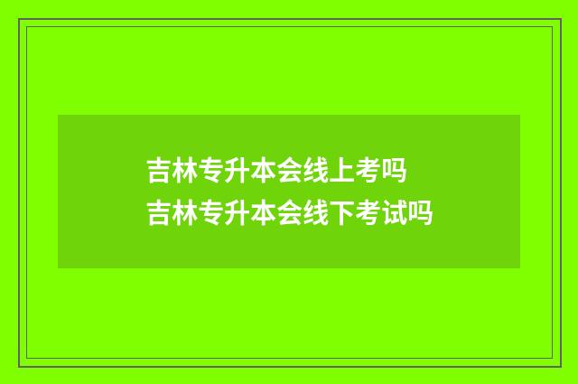吉林专升本会线上考吗 吉林专升本会线下考试吗