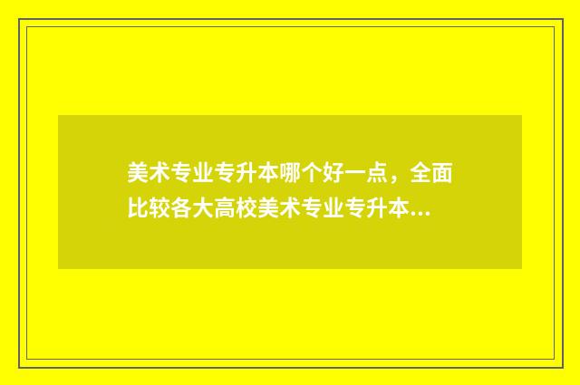 美术专业专升本哪个好一点，全面比较各大高校美术专业专升本 美术专业专升本考试科目