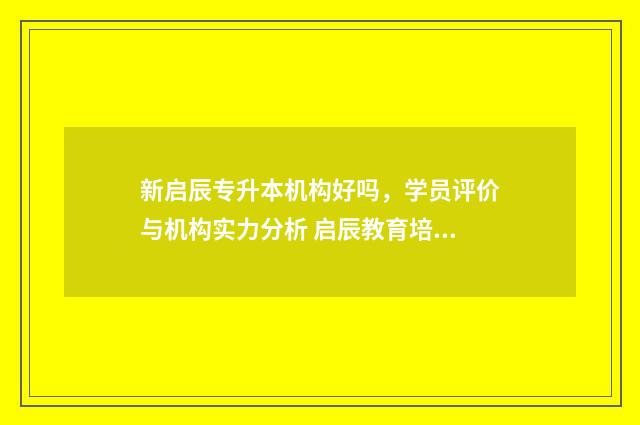 新启辰专升本机构好吗，学员评价与机构实力分析 启辰教育培训机构怎么样