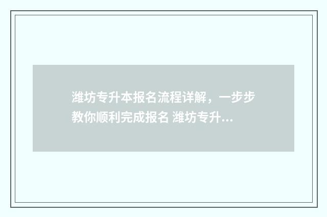 潍坊专升本报名流程详解，一步步教你顺利完成报名 潍坊专升本报名时间