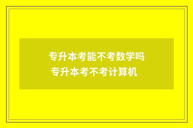 专升本考能不考数学吗 专升本考不考计算机