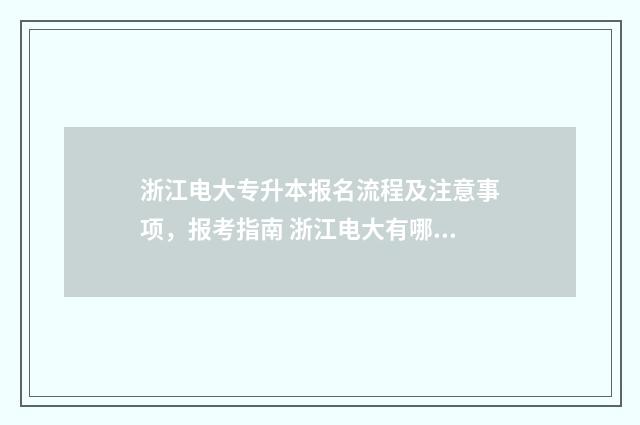 浙江电大专升本报名流程及注意事项，报考指南 浙江电大有哪些专业