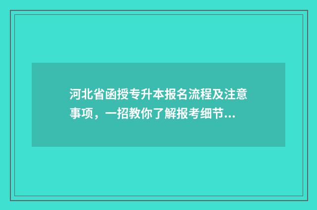 河北省函授专升本报名流程及注意事项，一招教你了解报考细节 河北函授大专报名时间2021