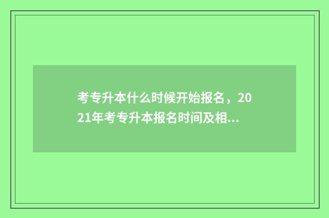 考专升本什么时候开始报名，2021年考专升本报名时间及相关信息 专升本什么时候开始报名考试