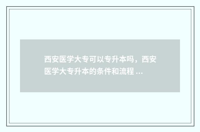 西安医学大专可以专升本吗，西安医学大专升本的条件和流程 西安医学大专可以转学吗