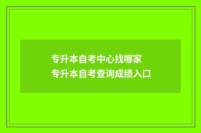 专升本自考中心找哪家 专升本自考查询成绩入口