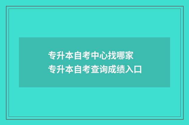 专升本自考中心找哪家 专升本自考查询成绩入口