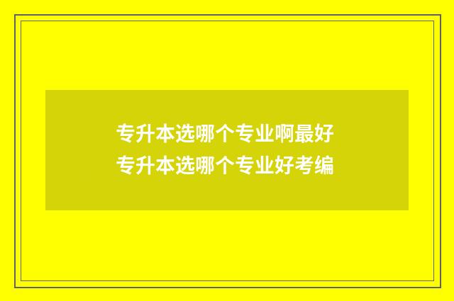 专升本选哪个专业啊最好 专升本选哪个专业好考编
