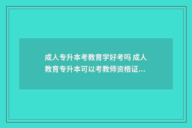 成人专升本考教育学好考吗 成人教育专升本可以考教师资格证吗