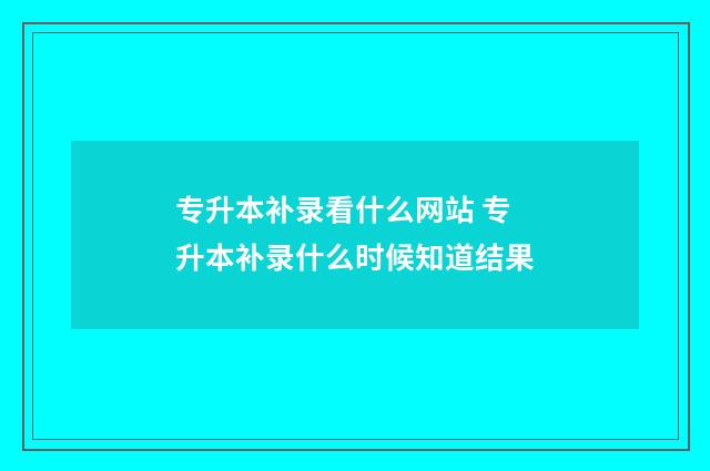 专升本补录看什么网站 专升本补录什么时候知道结果