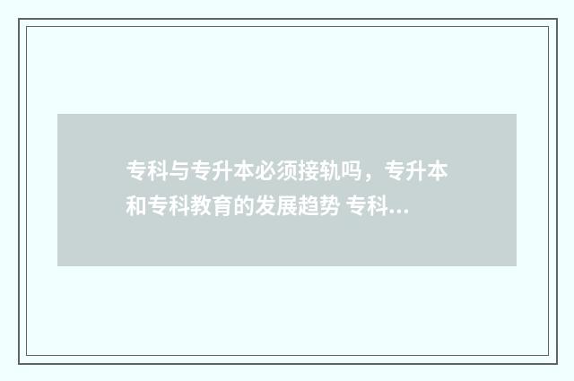 专科与专升本必须接轨吗，专升本和专科教育的发展趋势 专科专升本必须是本专业的学生吗