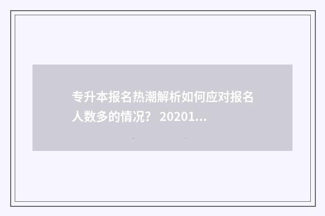 专升本报名热潮解析如何应对报名人数多的情况？ 20201专升本报名