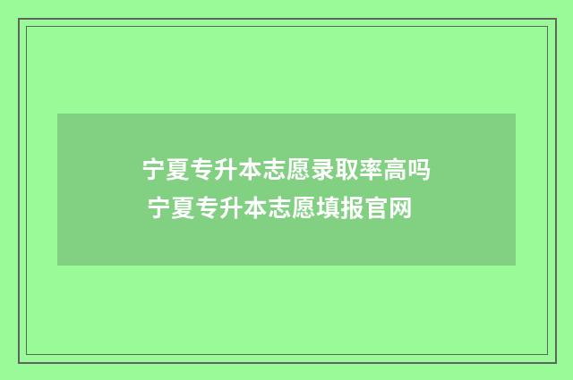 宁夏专升本志愿录取率高吗 宁夏专升本志愿填报官网