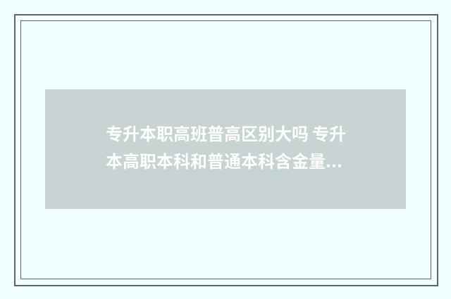 专升本职高班普高区别大吗 专升本高职本科和普通本科含金量一样吗