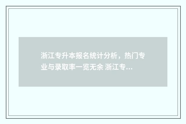 浙江专升本报名统计分析，热门专业与录取率一览无余 浙江专升本报名时间2024