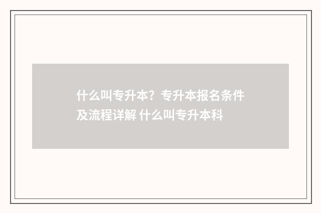 什么叫专升本？专升本报名条件及流程详解 什么叫专升本科