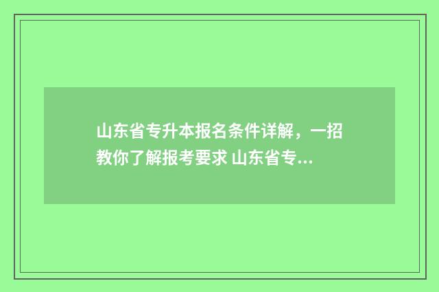 山东省专升本报名条件详解，一招教你了解报考要求 山东省专升本报名网站