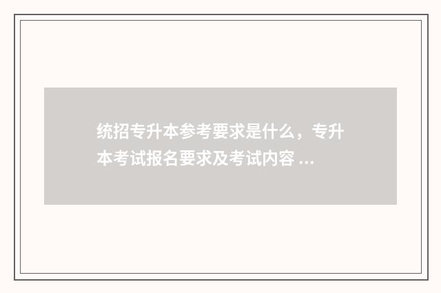 统招专升本参考要求是什么，专升本考试报名要求及考试内容 专升本统招都考什么
